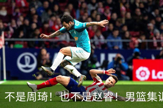 不是周琦！也不是赵睿！男篮集训名单最大遗珠，郭士强真不喜欢他