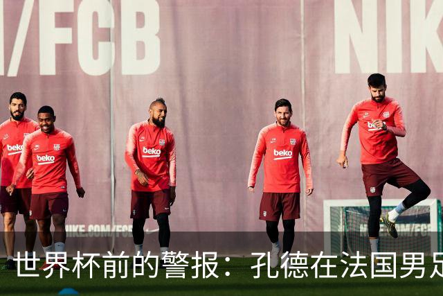 世界杯前的警报：孔德在法国男足热身赛被点名，巴萨右路到底怎么了？