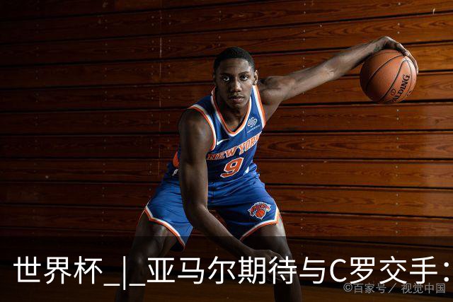 世界杯 | 亚马尔期待与C罗交手：这将是一种荣幸