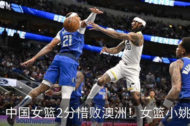 中国女篮2分惜败澳洲！女篮小姚明狂砍28+10+1+4，后卫线不及格，球迷：李梦张茹回归！
