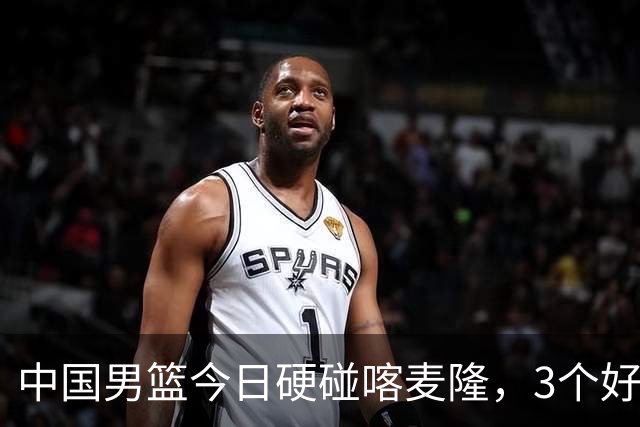 中国男篮今日硬碰喀麦隆，3个好消息1个坏消息，郭士强迎强援