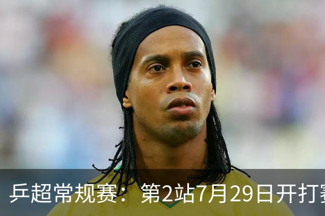 乒超常规赛：第2站7月29日开打赛程公布，王楚钦登场孙颖莎出战成疑