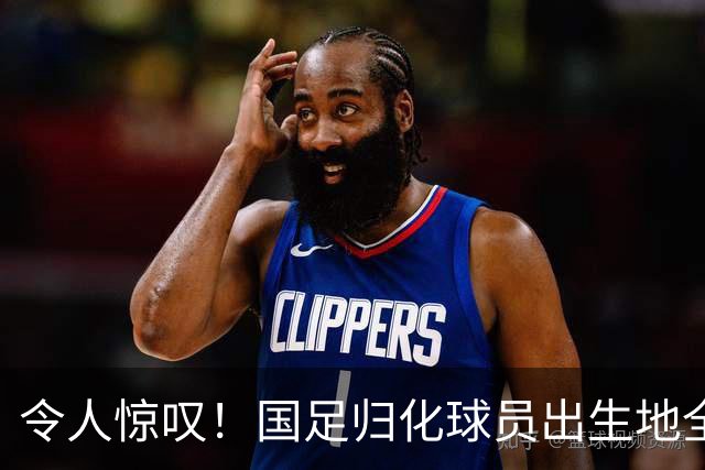 令人惊叹！国足归化球员出生地全进入世界杯16强