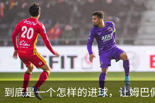 到底是一个怎样的进球，让姆巴佩心态失衡，让无名后腰价涨千万？