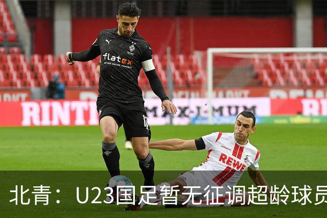 北青：U23国足暂无征调超龄球员计划，不排除以全适龄参加亚运会