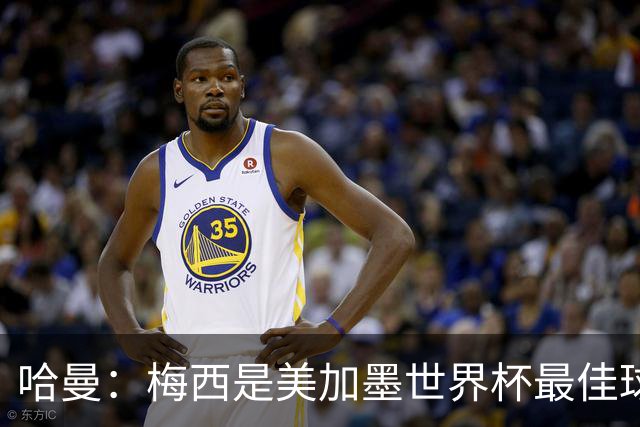 哈曼：梅西是美加墨世界杯最佳球员，决赛我看好阿根廷赢球