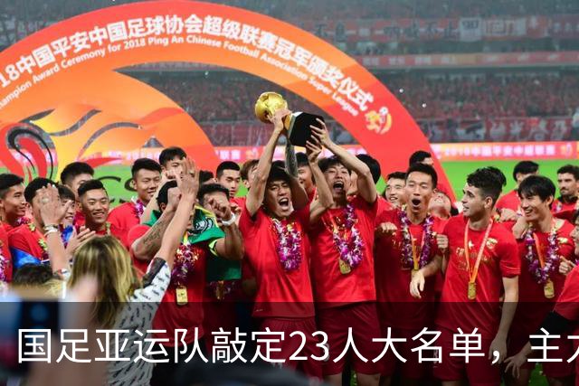 国足亚运队敲定23人大名单，主力框架浮出水面，两大超龄悍将领衔