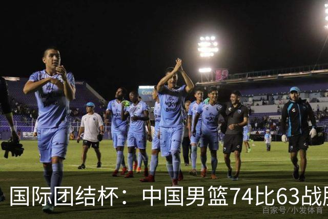 国际团结杯：中国男篮74比63战胜格鲁吉亚男篮