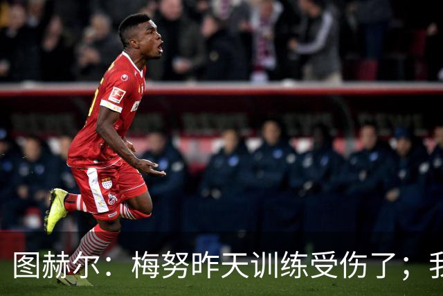 图赫尔：梅努昨天训练受伤了；我认为半决赛后的批评有些过火