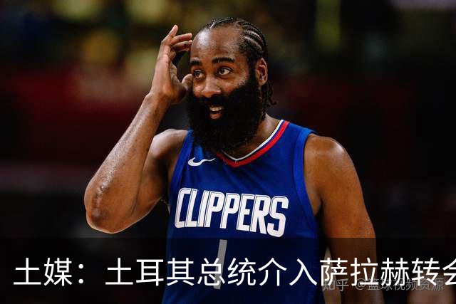 土媒：土耳其总统介入萨拉赫转会，要求贝西克塔斯主席报告详情