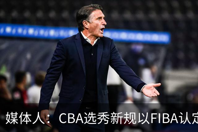 媒体人：CBA选秀新规以FIBA认定为准 或为球员多元化奠定基础