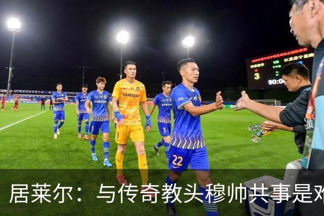 居莱尔：与传奇教头穆帅共事是难得机会，赛场之外他待人也很坦诚