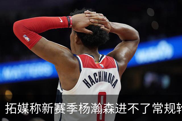 拓媒称新赛季杨瀚森进不了常规轮换，中国球迷应该感谢斯普利特