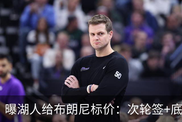 曝湖人给布朗尼标价：次轮签+底薪球员，勇士若追詹姆斯需备此筹码
