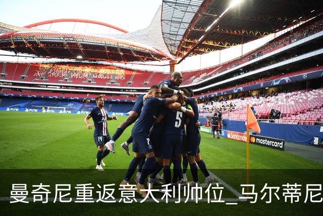 曼奇尼重返意大利帅位 马尔蒂尼上任16天即离职