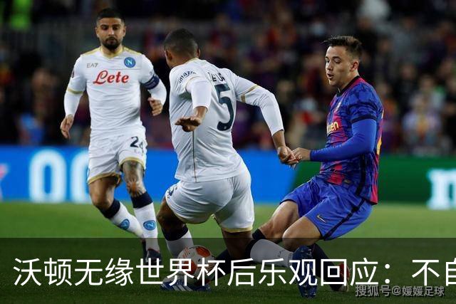 沃顿无缘世界杯后乐观回应：不自怨自艾，专注当下与未来