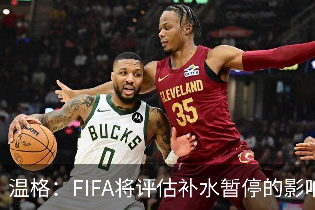 温格：FIFA将评估补水暂停的影响，世界杯扩军48队是巨大成功