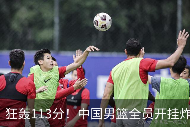 狂轰113分！中国男篮全员开挂炸场，郭士强出手剔除“大宝贝”？
