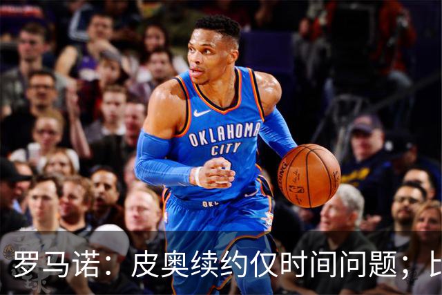 罗马诺：皮奥续约仅时间问题；比塞克和国米下周交换续约文件