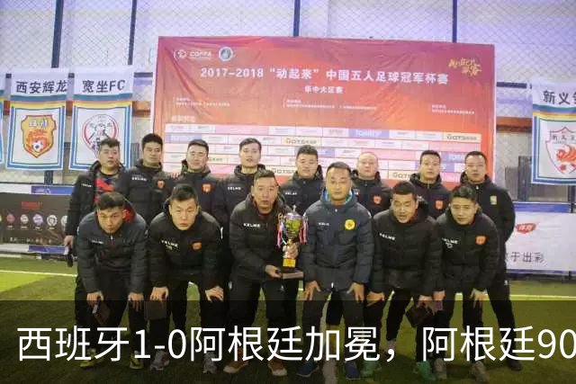西班牙1-0阿根廷加冕，阿根廷90分钟0射门令人尴尬