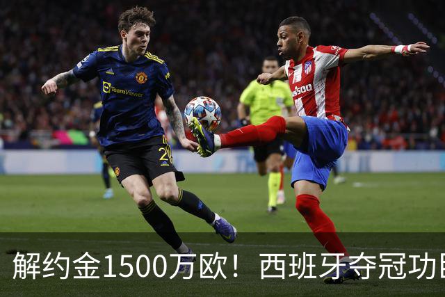 解约金1500万欧！西班牙夺冠功臣自荐加盟巴萨 世界杯上化身铜墙铁壁