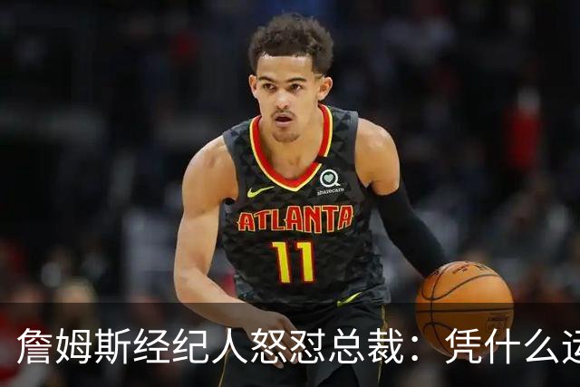 詹姆斯经纪人怒怼总裁：凭什么运动员就得赶时间做决定？