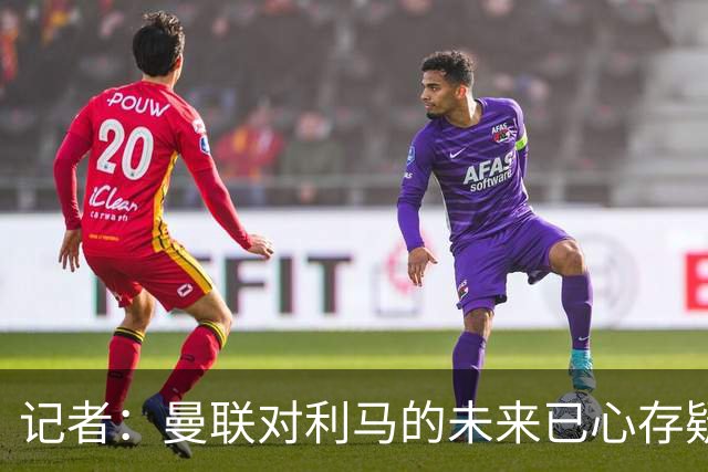 记者：曼联对利马的未来已心存疑虑，而且他大概还会要求涨薪