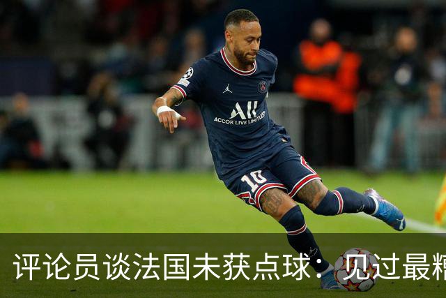 评论员谈法国未获点球：见过最糟的判罚之一，实在太恶心了