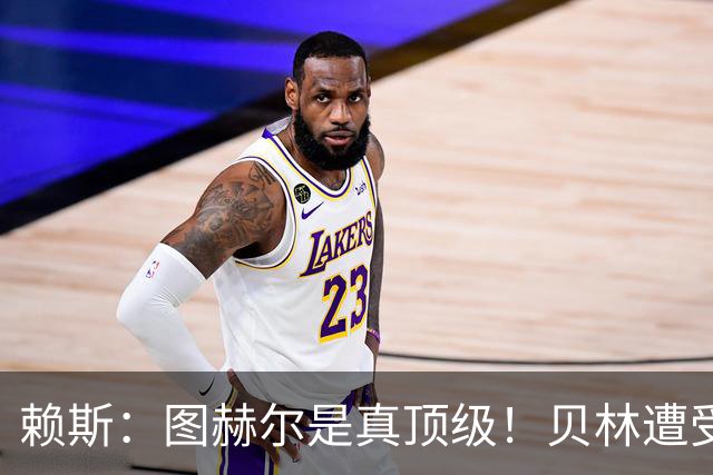 赖斯：图赫尔是真顶级！贝林遭受诸多质疑，但大家都知道他的水准