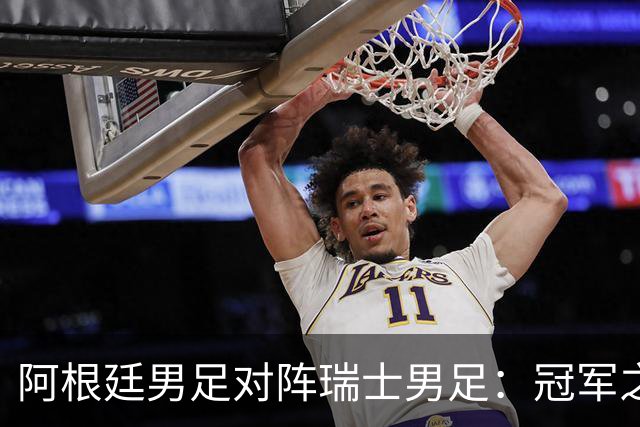 阿根廷男足对阵瑞士男足：冠军之路再遇老对手，瑞士连续零封提升信心