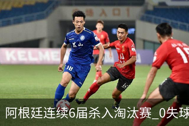 阿根廷连续6届杀入淘汰赛 0失球+2014后首次2连胜开局