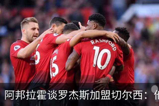 阿邦拉霍谈罗杰斯加盟切尔西：他能力全面，能在阿隆索那学到很多