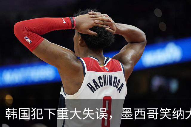 韩国犯下重大失误，墨西哥笑纳大礼！赛后门将表情遭全球网友恶搞