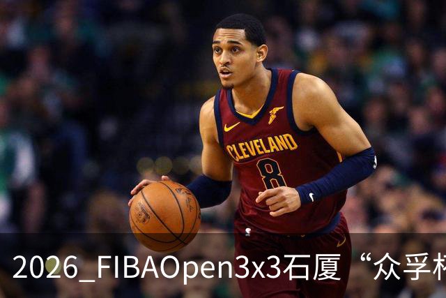 2026 FIBAOpen3x3石厦“众孚杯”深圳三篮公开赛成年男子组将打响