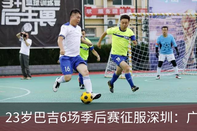 23岁巴吉6场季后赛征服深圳：广东一夏天白等了