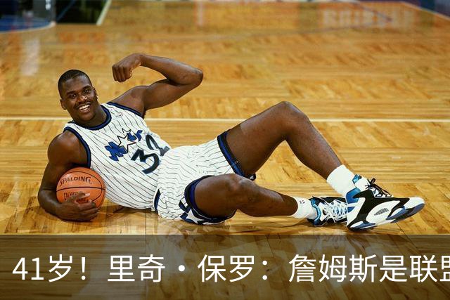 41岁！里奇·保罗：詹姆斯是联盟最强的第二持球点！