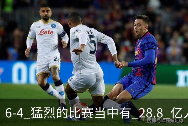6-4 猛烈的比赛当中有 28.8 亿人参与其中，并且是冠军争夺战、进球表演赛