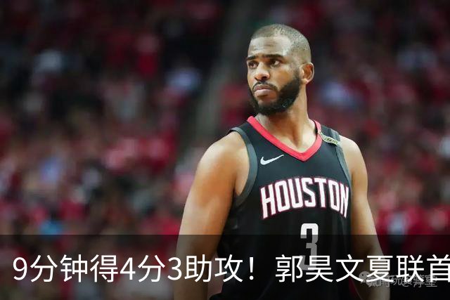9分钟得4分3助攻！郭昊文夏联首秀打得很松弛