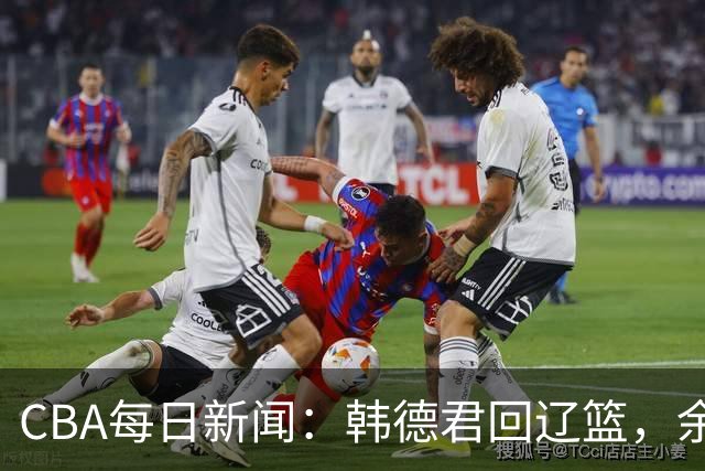 CBA每日新闻：韩德君回辽篮，余嘉豪结束留洋，张镇麟新合同曝光