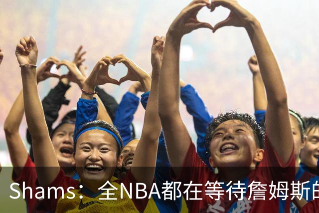 Shams：全NBA都在等待詹姆斯的选择，但他仍未做出决定