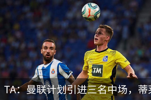 TA：曼联计划引进三名中场，蒂莱曼斯能帮助红魔向前传球